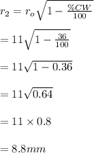r_2=r_o\sqrt{1-\frac{\% CW}{100} }\\\\=11\sqrt{1-\frac{36}{100} } \\\\=11\sqrt{1-0.36} \\\\=11\sqrt{0.64} \\\\=11\times0.8\\\\=8.8mm