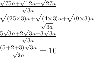 \frac{ \sqrt{75a}  +  \sqrt{12a}  +  \sqrt{27a} }{ \sqrt{3a} }    \\ \frac{ \sqrt{(25 \times 3)a}  +  \sqrt{(4 \times 3)a}  +  \sqrt{(9 \times 3)a} }{ \sqrt{3a} } \\ \frac{ 5\sqrt{3a}  + 2 \sqrt{3a}  +  3\sqrt{3a} }{ \sqrt{3a} } \\  \frac{(5 + 2 + 3) \sqrt{3a} }{ \sqrt{3a} }   = 10