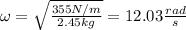 \omega = \sqrt{\frac{355N/m}{2.45kg}}=12.03\frac{rad}{s}