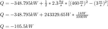 Q=-348.795kW+\frac{1}{2}*2.3\frac{kg}{s}*[(460\frac{m}{s})^2   -(3\frac{m}{s})^2  ]\\\\Q=-348.795kW+243329.65W*\frac{1kW}{1000W}\\ \\Q=-105.5kW