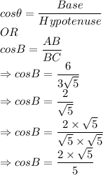 cos \theta = \dfrac{Base}{Hypotenuse}\\OR\\cos B = \dfrac{AB}{BC}\\\Rightarrow cos B = \dfrac{6}{3\sqrt5}\\\Rightarrow cos B = \dfrac{2}{\sqrt5}\\\Rightarrow cos B = \dfrac{2\times \sqrt5}{\sqrt5 \times \sqrt5}\\\Rightarrow cos B = \dfrac{2\times \sqrt5}{5}