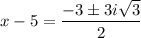 x - 5 = \dfrac{-3 \pm 3i\sqrt{3}}{2}
