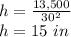 h=\frac{13,500}{30^2}\\ h=15\ in