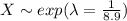 X \sim exp (\lambda =\frac{1}{8.9})