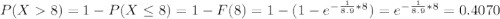 P(X8)= 1- P(X \leq 8) = 1-F(8) = 1- (1- e^{-\frac{1}{8.9} *8})=e^{-\frac{1}{8.9} *8}= 0.4070