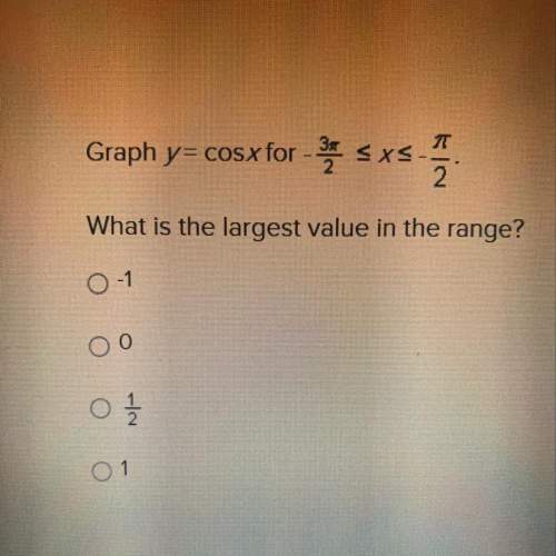Graph y= cos x for -3pi/2 less than or equal to x less than or equal to -pi/2 what is the larg