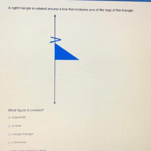 Aright triangle is rotated around a line that includes one of the legs of the triangle what fi