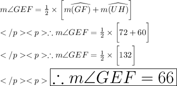 m\angle GEF = \frac{1}{2} \times \bigg [m\widehat{(GF)} +m\widehat{(UH)}\bigg] \\\\\therefore m\angle GEF = \frac{1}{2} \times \bigg[72\degree +60\degree \bigg] \\\\\therefore m\angle GEF = \frac{1}{2} \times \bigg[132\degree\bigg] \\\\\huge \red {\boxed {\therefore m\angle GEF = 66\degree}}