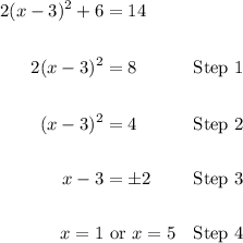 \begin{aligned} 2(x-3)^2+6&=14 \\\\ 2(x-3)^2&=8&\text{Step }1 \\\\ (x-3)^2&=4&\text{Step }2 \\\\ x-3&=\pm 2&\text{Step }3 \\\\ x=1&\text{ or }x=5&\text{Step }4 \end{aligned}