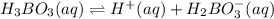 H_3BO_3(aq)\rightleftharpoons H^+(aq)+H_2BO_3^-(aq)