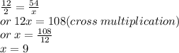 \frac{12}{2}  =  \frac{54}{x}  \\ or \: 12x = 108(cross \: multiplication) \\ or \: x =  \frac{108}{12}  \\ x = 9