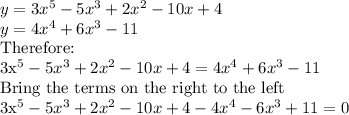 y= 3x^5 - 5x^3 + 2x^2 - 10x+4\\y= 4x^4 + 6x^3 - 11\\$Therefore:\\3x^5 - 5x^3 + 2x^2 - 10x+4=4x^4 + 6x^3 - 11\\$Bring the terms on the right to the left\\3x^5 - 5x^3 + 2x^2 - 10x+4-4x^4 - 6x^3 + 11=0