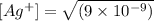 [Ag^{+}] = \sqrt{(9 \times 10^{-9})}