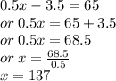 0.5x - 3.5 = 65 \\ or \: 0.5x = 65 + 3.5 \\ or \: 0.5x = 68.5 \\ or \: x =  \frac{68.5}{0.5}  \\ x = 137