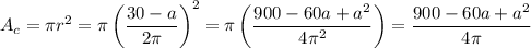 A_c=\pi r^2=\pi\left(\dfrac{30-a}{2\pi}\right)^2=\pi\left(\dfrac{900-60a+a^2}{4\pi^2}\right)=\dfrac{900-60a+a^2}{4\pi}