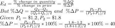 E_d=\frac{\% \ change \ in\ quantity}{\% \ change \ in\ price} =\frac{\%\Delta Q}{\%\Delta P} \\But \ \%\Delta Q=\frac{Q_2-Q_1}{(Q_2+Q_1)/2} \ and \ \ \%\Delta P=\frac{P_2-P_1}{(P_2+P_1)/2} \\Given\  P_1=\$1.2 ,P_2=\$1.8\\\%\Delta P=\frac{P_2-P_1}{(P_2+P_1)/2} *100\%=\frac{1.8-1.2}{(1.8+1.2)/2} *100\%=40%\\\\E_d=\frac{\%\Delta Q}{\%\Delta P}\\0.1=\frac{\%\Delta Q}{40\%}\\\%\Delta Q=0.1*40\%=4\%\\\%\Delta Q=4\%