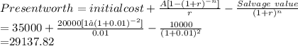 Present worth = initial cost + \frac{A[1-(1+r)^{-n}]}{r} - \frac{Salvage \ value}{(1 + r)^{n}} \\= 35000 + \frac{20000 [1 – (1+ 0.01)^{-2}]}{0.01} - \frac{10000}{(1 + 0.01)^{2}} \\= $29137.82