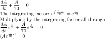 \dfrac{dA}{dt}+\dfrac{A}{70}=0\\$The integrating factor: e^{\int \frac{1}{70}dt} =e^{\frac{t}{70}}\\$Multiplying by the integrating factor all through\\\dfrac{dA}{dt}e^{\frac{t}{70}}+\dfrac{A}{70}e^{\frac{t}{70}}=0\\(Ae^{\frac{t}{70}})'=0
