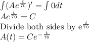 \int(Ae^{\frac{t}{70}})'=\int 0 dt\\Ae^{\frac{t}{70}}=C\\$Divide both sides by e^{\frac{t}{70}}\\A(t)=Ce^{-\frac{t}{70}}