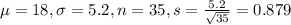 \mu = 18, \sigma = 5.2, n = 35, s = \frac{5.2}{\sqrt{35}} = 0.879