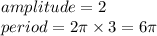 amplitude = 2 \\ period = 2\pi \times 3 = 6\pi