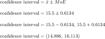 \text {confidence interval} = \bar{x} \pm MoE\\\\\text {confidence interval} = 15.5 \pm 0.6134\\\\\text {confidence interval} = 15.5 - 0.6134, \: 15.5 + 0.6134\\\\\text {confidence interval} = (14.886, \: 16.113)\\\\