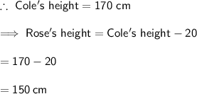 \therefore \ \sf Cole's \ height = 170 \ cm \\ \\ \sf \implies Rose's \ height = Cole's \ height - 20 \\  \\  \sf  \:  \:  \:  \:  \:  \:  \:  \:  \:  \:  \:  \:  \:  \:  \:  \:  \:  \:  \:  \:  \:  \:  \:  \:  \:  \:  \:  \:  \:  \:  \:  \:  \:  \:  \:  \:  \:  \:  \:  \:  \:  \:  \:  \:  = 170 - 20 \\  \\  \sf  \:  \:  \:  \:  \:  \:  \:  \:  \:  \:  \:  \:  \:  \:  \:  \:  \:  \:  \:  \:  \:  \:  \:  \:  \:  \:  \:  \:  \:  \:  \:  \:  \:  \:  \:  \:  \:  \:  \:  \:  \:  \:  \:  \: = 150 \: cm