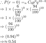 \therefore P(r=0)=_nC_0p^0q^{10-0}\\\Rightarrow 1 \times (\dfrac{6}{100})^0\times (\dfrac{94}{100})^{10}\\\Rightarrow 1\times (\dfrac{94}{100})^{10}\\\Rightarrow (\dfrac{94}{100})^{10}\\\\\Rightarrow (0.94)^{10}\\\Rightarrow \approx 0.54
