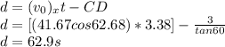 d = (v_0)_x t - CD\\d = [(41.67 cos 62.68)*3.38] - \frac{3}{tan 60} \\d = 62.9 s