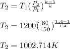 T_2 = T_1(\frac{P_2}{P_1})^{\frac{k-1 }{k}}\\\\T_2 = 1200(\frac{80}{150})^{\frac{1.4-1 }{1.4}}\\\\T_2 = 1002.714K