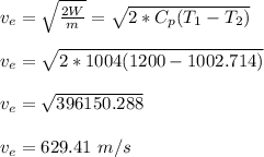 v_e = \sqrt{\frac{2W}{m} } = \sqrt{2*C_p(T_1-T_2)} \\\\v_e = \sqrt{2*1004(1200-1002.714)}\\\\v_e = \sqrt{396150.288} \\\\v_e = 629.41  \ m/s