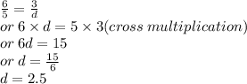 \frac{6}{5}  =  \frac{3}{d}  \\ or  \: 6 \times d = 5 \times 3(cross \: multiplication) \\ or \: 6d = 15 \\ or \: d =  \frac{15}{6}  \\ d = 2.5