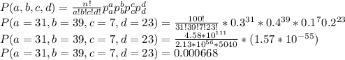 P(a,b,c,d) = \frac{n!}{a! b! c! d!} p_a^{a}  p_b^{b}  p_c^{c}  p_d^{d} \\P(a=31,b=39,c=7,d=23) = \frac{100!}{31! 39! 7! 23!} *  0.3^{31} * 0.4^{39} * 0.1^{7}  0.2^{23}\\P(a=31,b=39,c=7,d=23) = \frac{4.58*10^{111}}{2.13*10^{56}* 5040 }* (1.57*10^{-55})\\P(a=31,b=39,c=7,d=23) = 0.000668