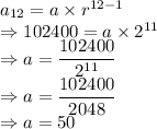 a_{12}=a \times r^{12-1}\\\Rightarrow 102400=a \times 2^{11}\\\Rightarrow a=\dfrac{102400}{2^{11}}\\\Rightarrow a=\dfrac{102400}{2048}\\\Rightarrow a = 50