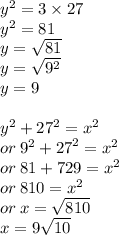 {y}^{2}  = 3 \times 27 \\  {y}^{2}  = 81 \\ y =  \sqrt{81}  \\ y =  \sqrt{ {9}^{2} }  \\ y = 9 \\  \\  {y}^{2}  +  {27}^{2}  =  {x}^{2}  \\ or \:  {9}^{2}  +  {27}^{2}  =  {x}^{2}  \\ or \: 81 + 729 =  {x}^{2}  \\ or \: 810 =  {x}^{2}  \\ or \: x =  \sqrt{810}  \\x = 9 \sqrt{10}
