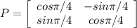 P = \left[\begin{array}{ccc}cos\pi/4&-sin\pi/4\\sin\pi/4&cos\pi/4\end{array}\right]