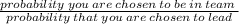 \frac{probability \: you \: are \: chosen  \: to \: be \: in \: team\: }{probability \: that \: you \: are \: chosen \: to \: lead}
