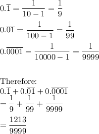 0.\overline{1}=\dfrac{1}{10-1}= \dfrac{1}{9}\\\\0.\overline{01}=\dfrac{1}{100-1}= \dfrac{1}{99}\\\\0.\overline{0001}=\dfrac{1}{10000-1}= \dfrac{1}{9999}\\\\\\$Therefore$:\\0.\overline{1}+0.\overline{01}+0.\overline{0001} \\=\dfrac{1}{9}+\dfrac{1}{99}+\dfrac{1}{9999}\\\\=\dfrac{1213}{9999}