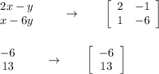 \begin{array}{c}2x-y\\x-6y\end{array}\qquad \rightarrow \qquad \left[\begin{array}{cc}2&-1\\1&-6\end{array}\right] \\\\\\\begin{array}{c}-6\\13\end{array}\qquad \rightarrow \qquad \left[\begin{array}{c}-6\\13\end{array}\right]