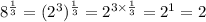 8^{\frac{1}{3} } =(2^{3}) ^{\frac{1}{3} } =2^{3 \times \frac{1}{3} } =2^1=2