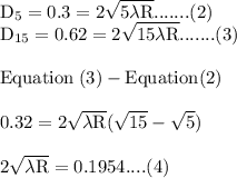 \rm D_5 = 0.3=2\sqrt{5\lambda R}.......(2) \\D_{15} = 0.62 = 2\sqrt{15\lambda R}.......(3) \\\\Equation \; (3) - Equation (2) \\\\0.32 = 2\sqrt{\lambda R} ( \sqrt{15} -\sqrt{5})\\\\2\sqrt{\lambda  R } = 0.1954....(4)\\