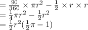 =  \frac{90}{360}  \times \pi {r}^{2}  -  \frac{1}{2}  \times r \times r \\  =  \frac{1}{4} \pi {r}^{2}  -  \frac{1}{2}  {r}^{2}  \\  =  \frac{1}{2}  {r}^{2} ( \frac{1}{2} \pi - 1)