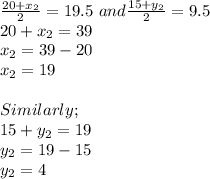 \frac{20+x_2}{2} = 19.5\ and  \frac{15+y_2}{2} = 9.5\\20+x_2 = 39\\x_2 = 39-20\\x_2 = 19\\\\Similarly;\\15+y_2 = 19\\y_2 = 19-15\\y_2 = 4