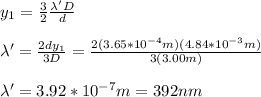 y_1=\frac{3}{2}\frac{\lambda'D}{d}\\\\\lambda'=\frac{2dy_1}{3D}=\frac{2(3.65*10^{-4}m)(4.84*10^{-3}m)}{3(3.00m)}\\\\\lambda'=3.92*10^{-7}m=392nm