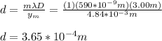 d=\frac{m\lambda D}{y_m}=\frac{(1)(590*10^{-9}m)(3.00m)}{4.84*10^{-3}m}\\\\d=3.65*10^{-4}m