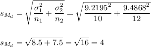 s_{M_d}=\sqrt{\dfrac{\sigma_1^2}{n_1}+\dfrac{\sigma_2^2}{n_2}}=\sqrt{\dfrac{9.2195^2}{10}+\dfrac{9.4868^2}{12}}\\\\\\s_{M_d}=\sqrt{8.5+7.5}=\sqrt{16}=4