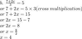 b. \:  \:  \frac{7 + 2x}{3}  = 5 \\  \:  \: or \: 7 + 2x = 5 \times 3(cross \: multiplication) \\  \:  \: or \: 7 + 2x = 15 \\  \:  \: or \: 2x = 15 - 7 \\  \: or \: 2x = 8 \\  \: or \: x =  \frac{8}{2}  \\  \:  \: x = 4
