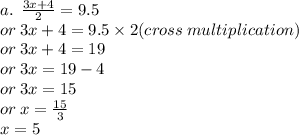 a. \:  \:  \frac{3x  + 4}{2}  = 9.5 \\  \:  \: or \: 3x + 4 = 9.5 \times 2(cross \: multiplication) \\  \:  \: or \: 3x + 4 = 19 \\  \:  \: or \: 3x = 19 - 4 \\  \:  \: or \: 3x = 15 \\  \: or \: x =  \frac{15}{3}  \\  \: x = 5