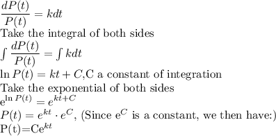 \dfrac{dP(t)}{P(t)} =k dt\\$Take the integral of both sides\\\int \dfrac{dP(t)}{P(t)} =\int k dt\\\ln P(t)=kt+C, $C a constant of integration\\Take the exponential of both sides\\e^{\ln P(t)}=e^{kt+C}\\P(t)=e^{kt}\cdot e^C  $, (Since e^C$ is a constant, we then have:)\\P(t)=Ce^{kt}