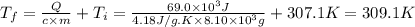 T_f = \frac{Q}{c \times m} + T_i = \frac{69.0 \times 10^{3}J }{4.18J/g.K \times 8.10 \times 10^{3}g} + 307.1K = 309.1K